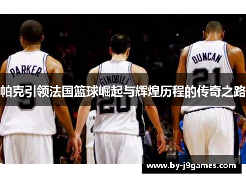 帕克引领法国篮球崛起与辉煌历程的传奇之路
