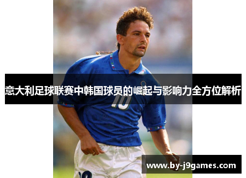 意大利足球联赛中韩国球员的崛起与影响力全方位解析