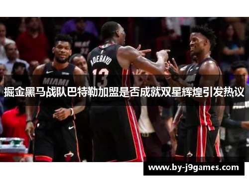 掘金黑马战队巴特勒加盟是否成就双星辉煌引发热议