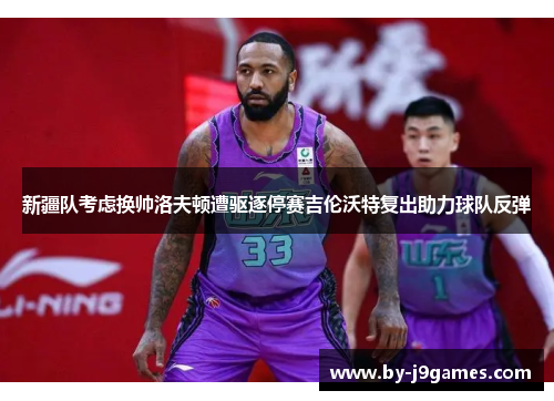 新疆队考虑换帅洛夫顿遭驱逐停赛吉伦沃特复出助力球队反弹