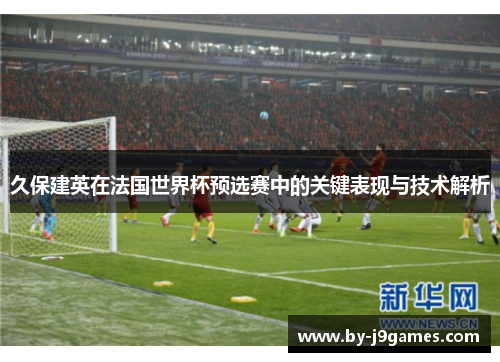 久保建英在法国世界杯预选赛中的关键表现与技术解析