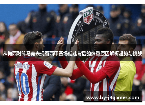 从梅西对阵马竞表现看西甲赛场低迷背后的多重原因解析趋势与挑战