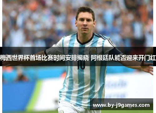 梅西世界杯首场比赛时间安排揭晓 阿根廷队能否迎来开门红