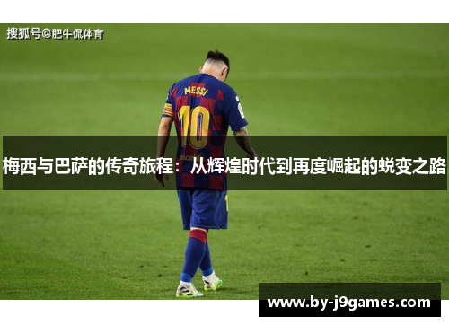 梅西与巴萨的传奇旅程：从辉煌时代到再度崛起的蜕变之路