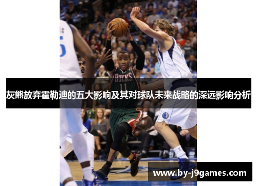 灰熊放弃霍勒迪的五大影响及其对球队未来战略的深远影响分析