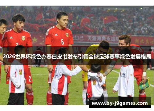 2026世界杯绿色办赛白皮书发布引领全球足球赛事绿色发展格局