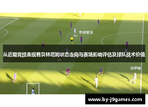 从近期竞技表现看贝林厄姆状态走向与赛场影响评估及球队战术价值