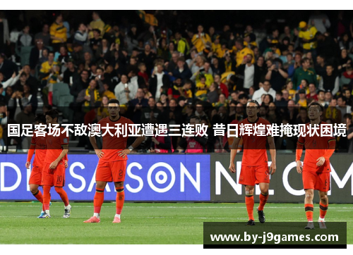 国足客场不敌澳大利亚遭遇三连败 昔日辉煌难掩现状困境 国足客场不敌澳大利亚遭遇三连败 昔日辉煌难掩现状困境