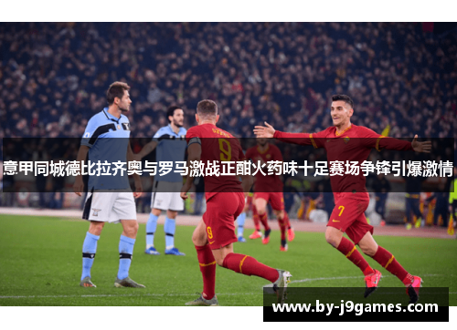 意甲同城德比拉齐奥与罗马激战正酣火药味十足赛场争锋引爆激情