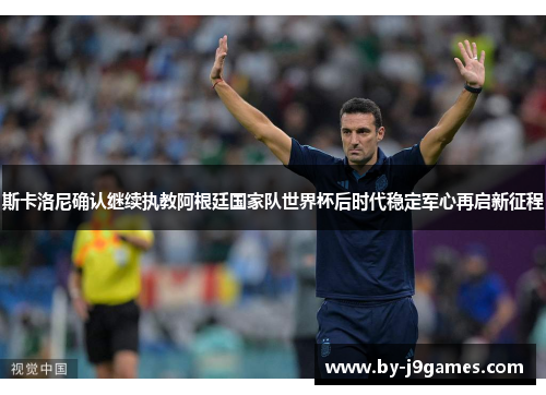 斯卡洛尼确认继续执教阿根廷国家队世界杯后时代稳定军心再启新征程