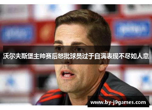 沃尔夫斯堡主帅赛后怒批球员过于自满表现不尽如人意 沃尔夫斯堡主帅赛后怒批球员过于自满表现不尽如人意