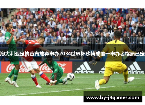 澳大利亚足协宣布放弃申办2034世界杯沙特成唯一申办者格局已定 澳大利亚足协宣布放弃申办2034世界杯沙特成唯一申办者格局已定