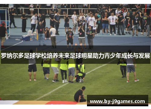 罗纳尔多足球学校培养未来足球明星助力青少年成长与发展