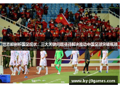 范志毅剖析国足现状：三大关键问题亟待解决推动中国足球突破瓶颈