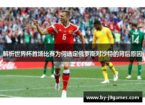 解析世界杯首场比赛为何选定俄罗斯对沙特的背后原因
