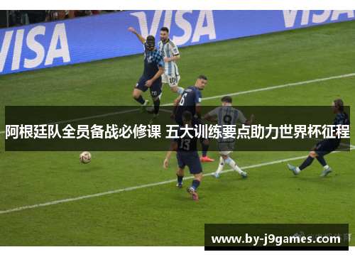 阿根廷队全员备战必修课 五大训练要点助力世界杯征程 阿根廷队全员备战必修课 五大训练要点助力世界杯征程