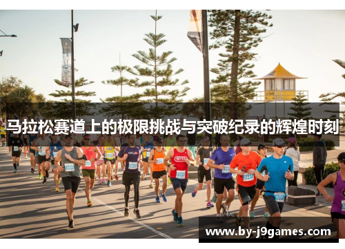马拉松赛道上的极限挑战与突破纪录的辉煌时刻 马拉松赛道上的极限挑战与突破纪录的辉煌时刻