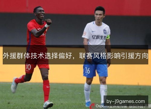 外援群体技术选择偏好，联赛风格影响引援方向
