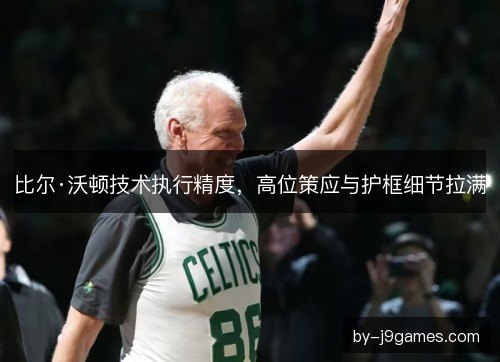 比尔·沃顿技术执行精度，高位策应与护框细节拉满