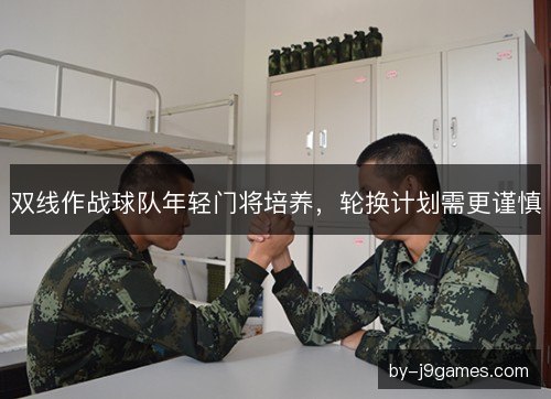 双线作战球队年轻门将培养，轮换计划需更谨慎