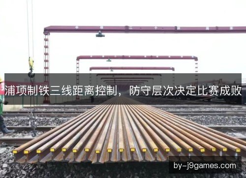 浦项制铁三线距离控制，防守层次决定比赛成败