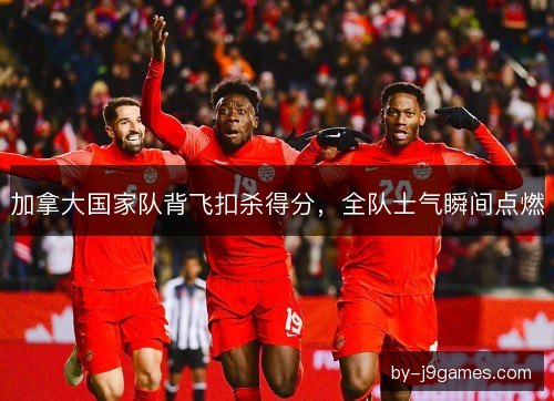 加拿大国家队背飞扣杀得分，全队士气瞬间点燃