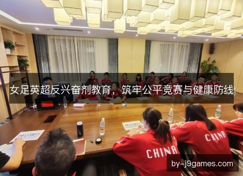 女足英超反兴奋剂教育，筑牢公平竞赛与健康防线